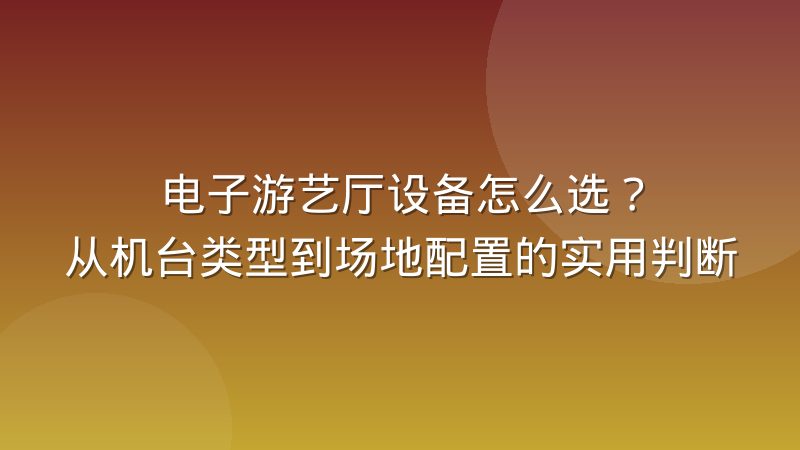 电子游艺厅设备怎么选?从机台类型到场地配置的实用判断